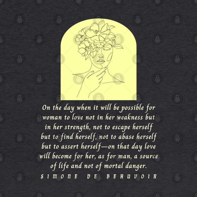 Simone de Beauvoir quote: On the day when it will be possible for woman to love not in her weakness but in strength, not to escape herself but to find herself... by artbleed